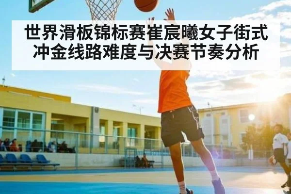 世界滑板锦标赛崔宸曦女子街式冲金线路难度与决赛节奏分析 - kaiyun