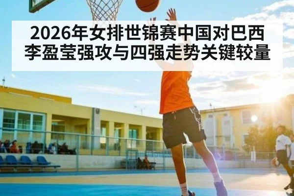 2026年女排世锦赛中国对巴西李盈莹强攻与四强走势关键较量 - kaiyun