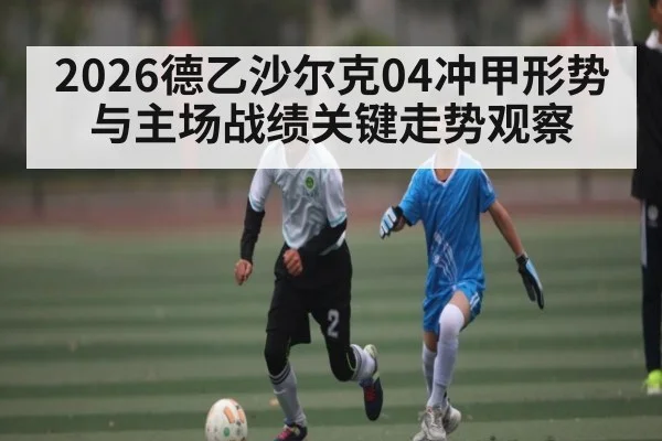 2026德乙沙尔克04冲甲形势与主场战绩关键走势观察 - kaiyun.com